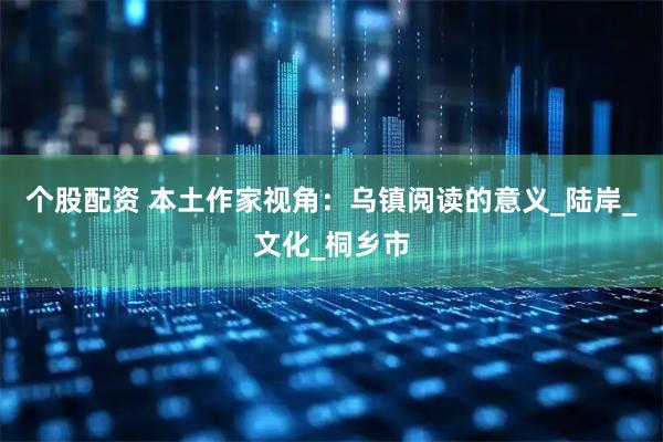 个股配资 本土作家视角：乌镇阅读的意义_陆岸_文化_桐乡市