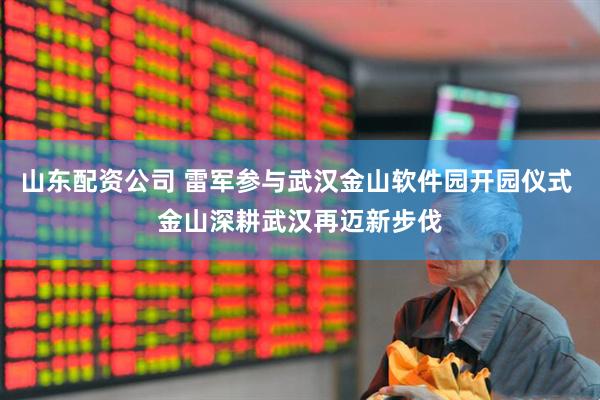 山东配资公司 雷军参与武汉金山软件园开园仪式 金山深耕武汉再迈新步伐
