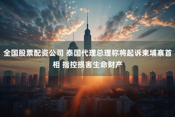 全国股票配资公司 泰国代理总理称将起诉柬埔寨首相 指控损害生命财产