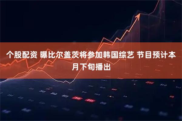 个股配资 曝比尔盖茨将参加韩国综艺 节目预计本月下旬播出