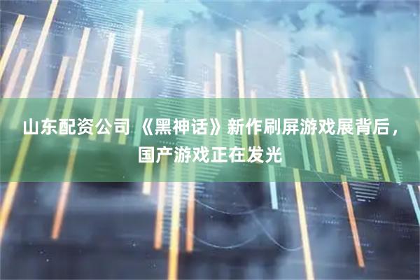 山东配资公司 《黑神话》新作刷屏游戏展背后，国产游戏正在发光