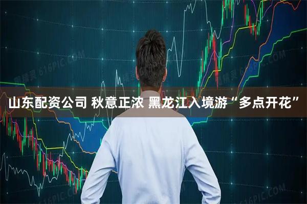 山东配资公司 秋意正浓 黑龙江入境游“多点开花”