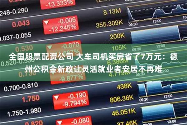 全国股票配资公司 大车司机买房省了7万元：德州公积金新政让灵活就业者安居不再难