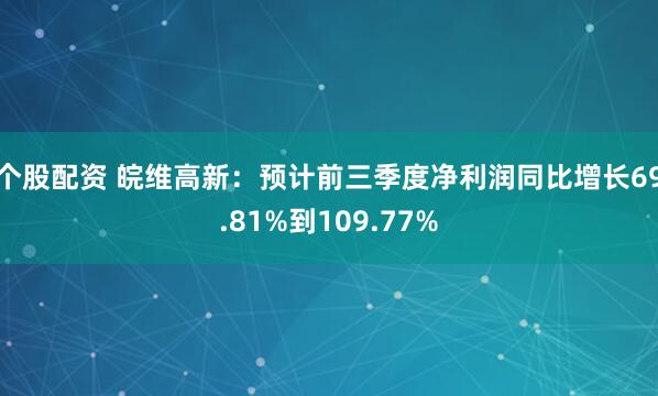 个股配资 皖维高新：预计前三季度净利润同比增长69.81%到109.77%