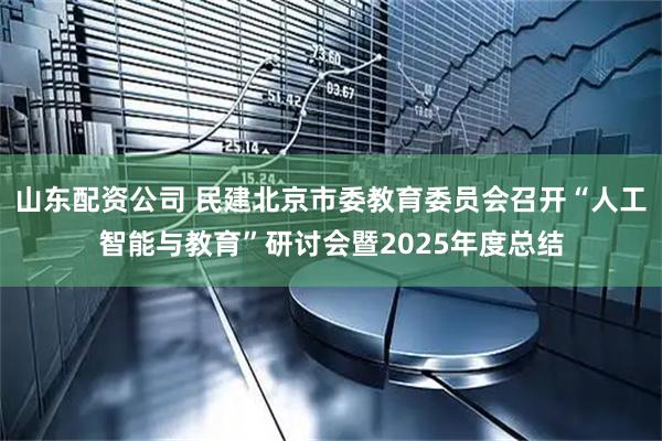 山东配资公司 民建北京市委教育委员会召开“人工智能与教育”研讨会暨2025年度总结