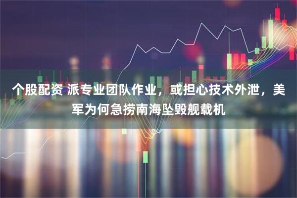 个股配资 派专业团队作业，或担心技术外泄，美军为何急捞南海坠毁舰载机