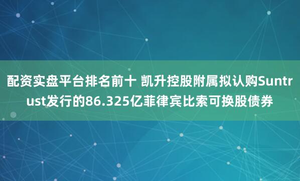 配资实盘平台排名前十 凯升控股附属拟认购Suntrust发行的86.325亿菲律宾比索可换股债券