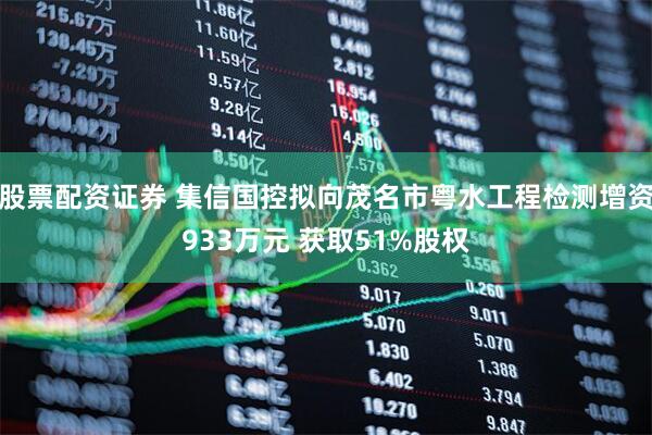 股票配资证券 集信国控拟向茂名市粤水工程检测增资933万元 获取51%股权