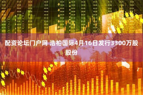 配资论坛门户网 浩柏国际4月16日发行3300万股股份