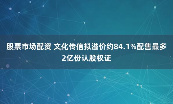 股票市场配资 文化传信拟溢价约84.1%配售最多2亿份认股权证