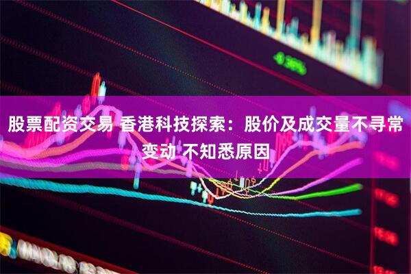 股票配资交易 香港科技探索：股价及成交量不寻常变动 不知悉原因