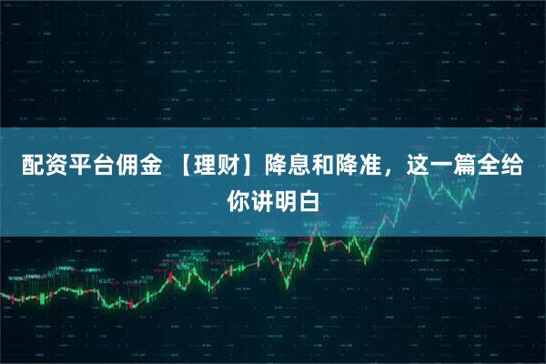 配资平台佣金 【理财】降息和降准，这一篇全给你讲明白