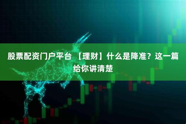 股票配资门户平台 【理财】什么是降准？这一篇给你讲清楚