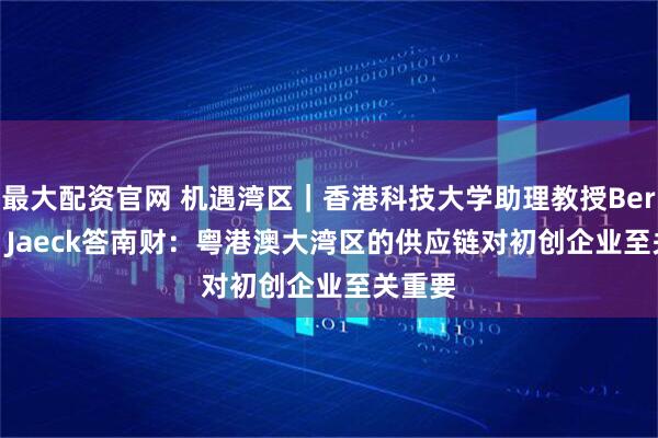 最大配资官网 机遇湾区｜香港科技大学助理教授Berthold Jaeck答南财：粤港澳大湾区的供应链对初创企业至关重要
