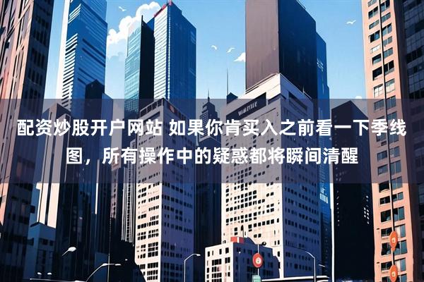 配资炒股开户网站 如果你肯买入之前看一下季线图，所有操作中的疑惑都将瞬间清醒