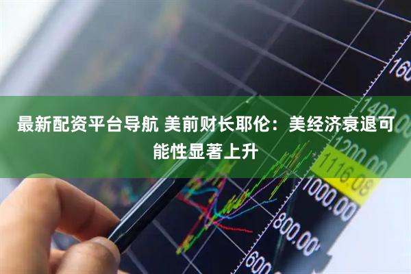 最新配资平台导航 美前财长耶伦：美经济衰退可能性显著上升
