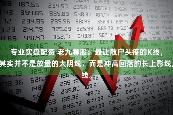 专业实盘配资 老九聊股：最让散户头疼的K线，其实并不是放量的大阴线，而是冲高回落的长上影线。