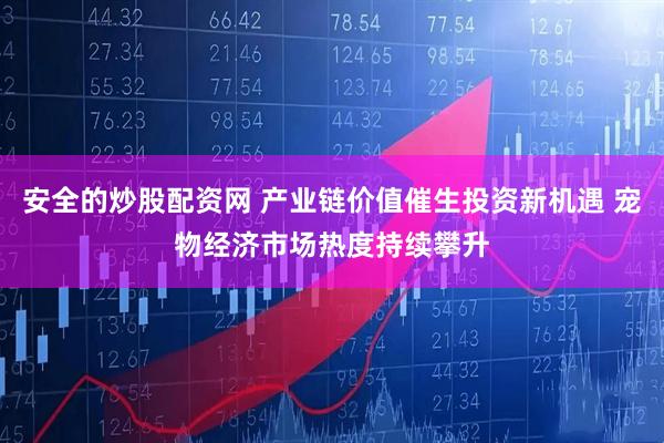 安全的炒股配资网 产业链价值催生投资新机遇 宠物经济市场热度持续攀升