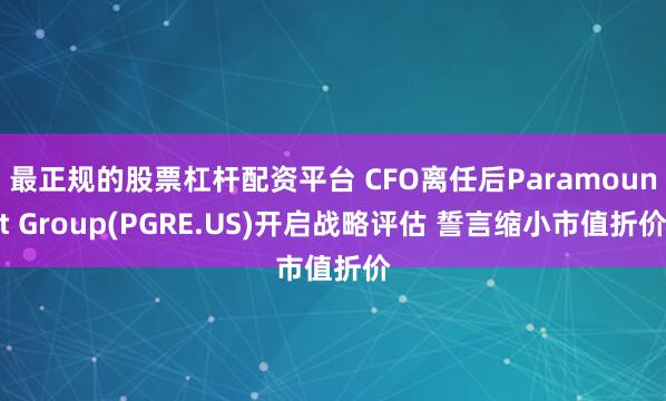 最正规的股票杠杆配资平台 CFO离任后Paramount Group(PGRE.US)开启战略评估 誓言缩小市值折价