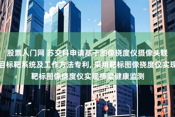 股票入门网 苏交科申请基于图像挠度仪摄像头联动触发的红外目标靶系统及工作方法专利, 采用靶标图像挠度仪实现桥梁健康监测