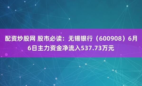 配资炒股网 股市必读：无锡银行（600908）6月6日主力资金净流入537.73万元