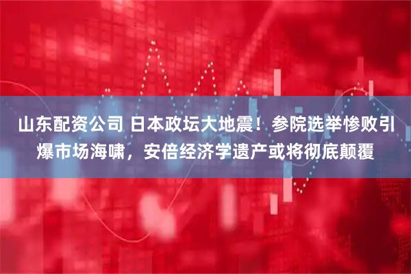 山东配资公司 日本政坛大地震！参院选举惨败引爆市场海啸，安倍经济学遗产或将彻底颠覆
