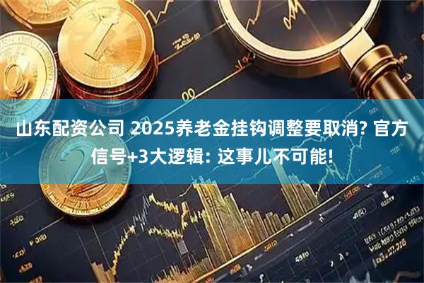 山东配资公司 2025养老金挂钩调整要取消? 官方信号+3大逻辑: 这事儿不可能!