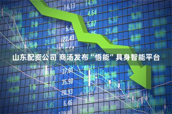 山东配资公司 商汤发布“悟能”具身智能平台