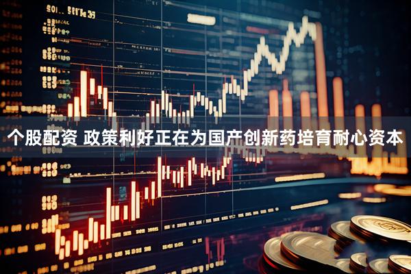 个股配资 政策利好正在为国产创新药培育耐心资本