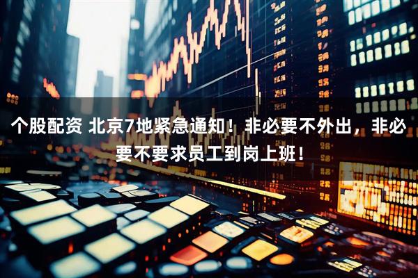 个股配资 北京7地紧急通知！非必要不外出，非必要不要求员工到岗上班！