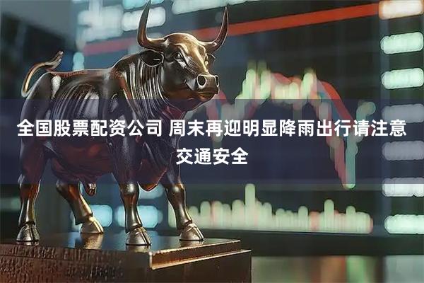 全国股票配资公司 周末再迎明显降雨出行请注意交通安全