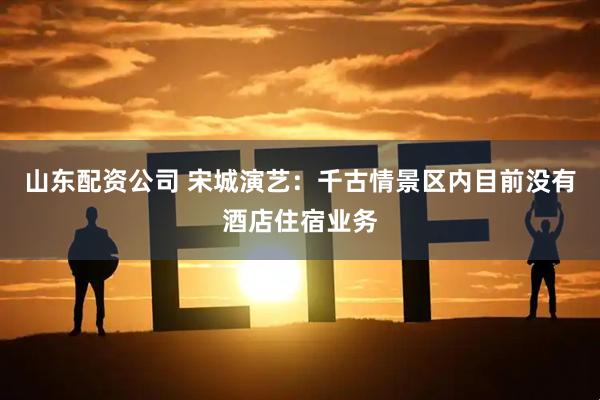 山东配资公司 宋城演艺：千古情景区内目前没有酒店住宿业务