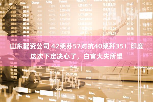 山东配资公司 42架苏57对抗40架歼35!印度这次下定决心了,白宫大失所望