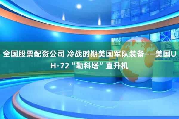全国股票配资公司 冷战时期美国军队装备——美国UH-72“勒科塔”直升机