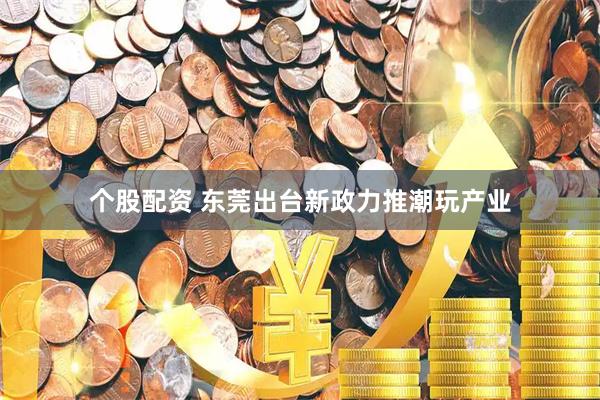 个股配资 东莞出台新政力推潮玩产业