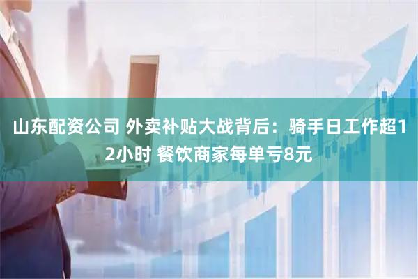 山东配资公司 外卖补贴大战背后：骑手日工作超12小时 餐饮商家每单亏8元