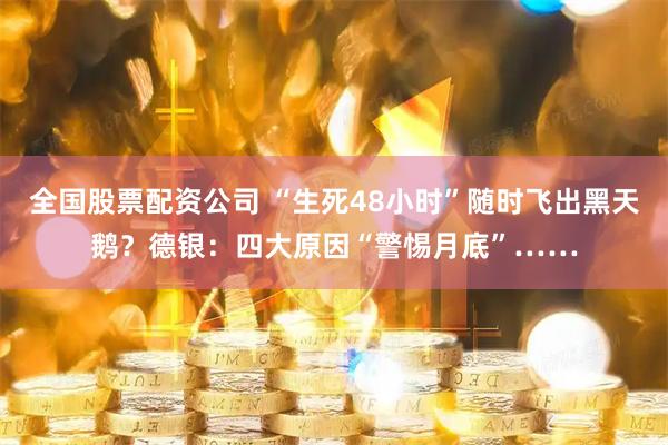 全国股票配资公司 “生死48小时”随时飞出黑天鹅？德银：四大原因“警惕月底”……