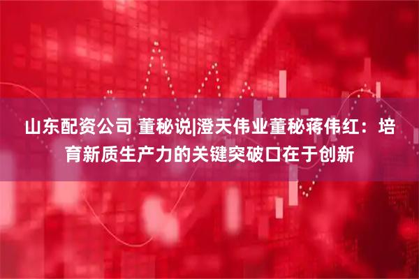 山东配资公司 董秘说|澄天伟业董秘蒋伟红：培育新质生产力的关键突破口在于创新