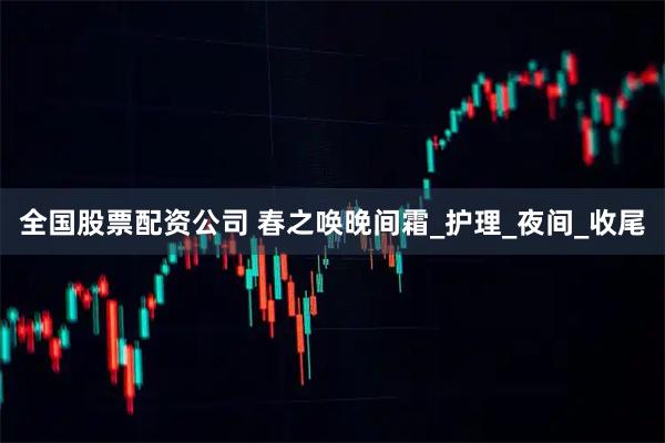 全国股票配资公司 春之唤晚间霜_护理_夜间_收尾