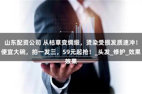 山东配资公司 从枯草变绸缎，烫染受损发质速冲！便宜大碗，拍一发三，59元起抢！_头发_修护_效果