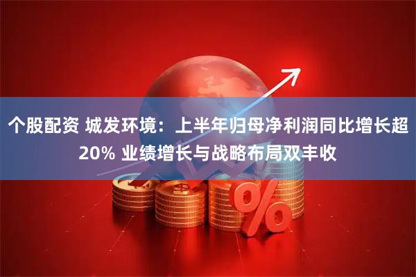 个股配资 城发环境：上半年归母净利润同比增长超20% 业绩增长与战略布局双丰收
