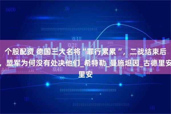 个股配资 德国三大名将“罪行累累“，二战结束后，盟军为何没有处决他们_希特勒_曼施坦因_古德里安
