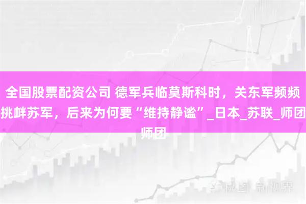 全国股票配资公司 德军兵临莫斯科时，关东军频频挑衅苏军，后来为何要“维持静谧”_日本_苏联_师团
