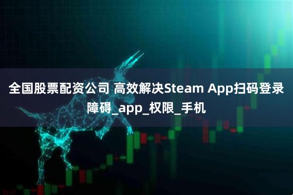 全国股票配资公司 高效解决Steam App扫码登录障碍_app_权限_手机