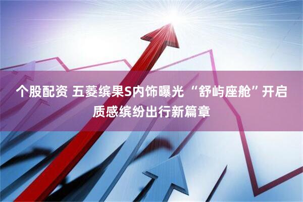 个股配资 五菱缤果S内饰曝光 “舒屿座舱”开启质感缤纷出行新篇章