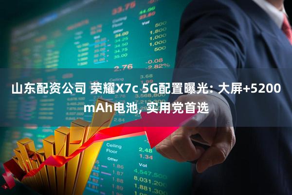 山东配资公司 荣耀X7c 5G配置曝光: 大屏+5200mAh电池, 实用党首选