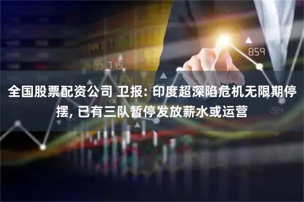 全国股票配资公司 卫报: 印度超深陷危机无限期停摆, 已有三队暂停发放薪水或运营