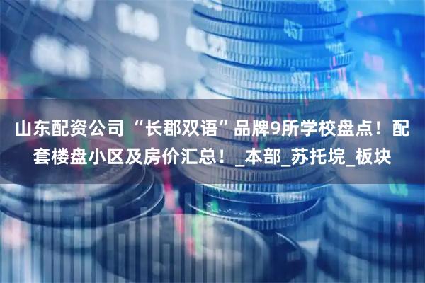 山东配资公司 “长郡双语”品牌9所学校盘点！配套楼盘小区及房价汇总！_本部_苏托垸_板块