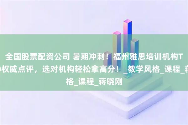 全国股票配资公司 暑期冲刺！福州雅思培训机构TOP10权威点评，选对机构轻松拿高分！_教学风格_课程_蒋晓刚