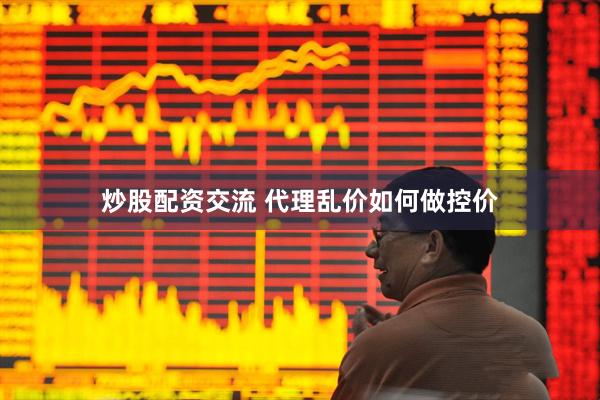 炒股配资交流 代理乱价如何做控价